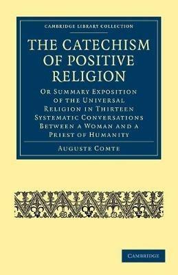 The Catechism of Positive Religion: Or Summary Exposition of the Universal Religion in Thirteen Systematic Conversations between a Woman and a Priest of Humanity - Auguste Comte - cover