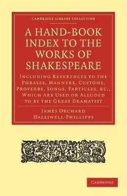 A Hand-Book Index to the Works of Shakespeare: Including References to the Phrases, Manners, Customs, Proverbs, Songs, Particles, etc., which Are Used or Alluded to by the Great Dramatist - James Orchard Halliwell-Phillipps - cover