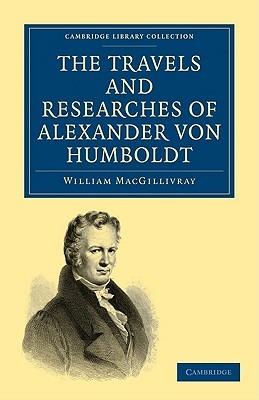 The Travels and Researches of Alexander von Humboldt: Being a Condensed Narrative of his Journeys in the Equinoctial Regions of America, and in Asiatic Russia; Together with Analyses of his More Important Investigations - William MacGillivray - cover