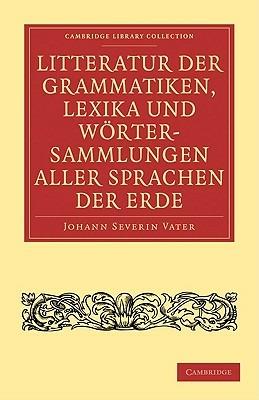 Litteratur der Grammatiken, Lexika und Woertersammlungen aller Sprachen der Erde: Nach alphabetischer Ordnung der Sprachen, mit einer gedrangten UEbersicht des Vaterlandes, der Schicksale und Verwandtschaft derselben - Johann Severin Vater - cover