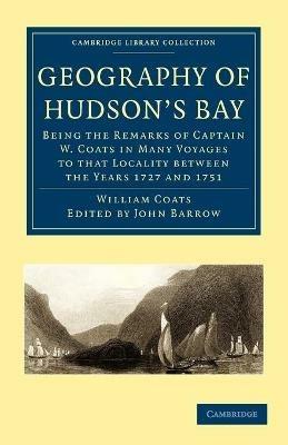 Geography of Hudson's Bay: Being the Remarks of Captain W. Coats in Many Voyages to that Locality between the Years 1727 and 1751 - William Coats - cover