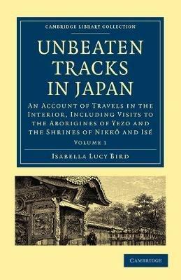 Unbeaten Tracks in Japan: Volume 1: An Account of Travels in the Interior, Including Visits to the Aborigines of Yezo and the Shrines of Nikko and Ise - Isabella Lucy Bird - cover
