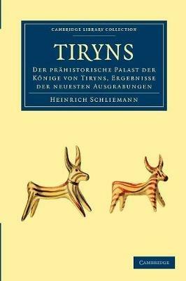 Tiryns: Der Prahistorische Palast der Koenige von Tiryns, Ergebnisse der Neuesten Ausgrabungen - Heinrich Schliemann - cover