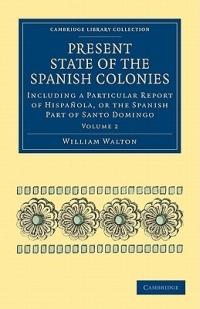Present State of the Spanish Colonies: Including a Particular Report of Hispanola, or the Spanish Part of Santo Domingo - William Walton - cover