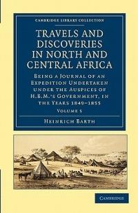 Travels and Discoveries in North and Central Africa: Being a Journal of an Expedition Undertaken under the Auspices of H.B.M.'s Government, in the Years 1849–1855 - Heinrich Barth - cover