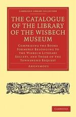 The Catalogue of the Library of the Wisbech Museum: Comprising the Books Formerly Belonging to the Wisbech Literary Society, and those of the Townshend Bequest