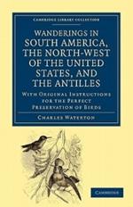 Wanderings in South America, the North-West of the United States, and the Antilles, in the Years 1812, 1816, 1820, and 1824: With Original Instructions for the Perfect Preservation of Birds, etc for Cabinets of Natural History