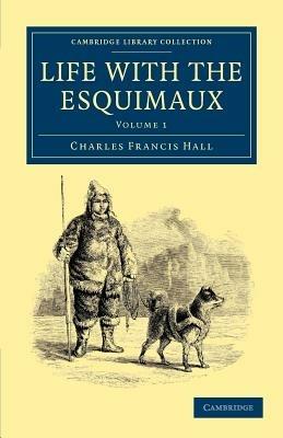 Life with the Esquimaux: The Narrative of Captain Charles Francis Hall of the Whaling Barque George Henry from the 29th May, 1860, to the 13th September, 1862 - Charles Francis Hall - cover