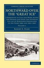 Northward over the Great Ice: A Narrative of Life and Work along the Shores and upon the Interior Ice-Cap of Northern Greenland in the Years 1886 and 1891-1897 etc.