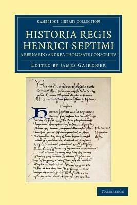 Historia Regis Henrici Septimi, a Bernardo Andrea Tholosate Conscripta: Necnon Alia Quaedam ad Eundem Regem Spectantia - Bernard Andreas - cover