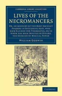 Lives of the Necromancers: Or, an Account of the Most Eminent Persons in Successive Ages, Who Have Claimed for Themselves, or to Whom Has Been Imputed by Others, the Exercise of Magical Power - William Godwin - cover