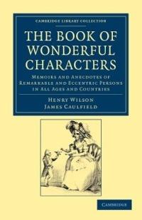 The Book of Wonderful Characters: Memoirs and Anecdotes of Remarkable and Eccentric Persons in All Ages and Countries - Henry Wilson,James Caulfield - cover