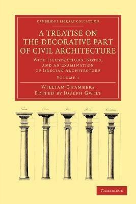A Treatise on the Decorative Part of Civil Architecture: With Illustrations, Notes, and an Examination of Grecian Architecture - William Chambers - cover