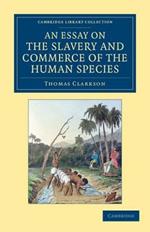 An Essay on the Slavery and Commerce of the Human Species: Particularly the African, Translated from a Latin Dissertation, Which Was Honoured with the First Prize in the University of Cambridge, for the Year 1785
