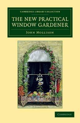 The New Practical Window Gardener: Being Practical Directions for the Cultivation of Flowering and Foliage Plants in Windows and Glazed Cases, and the Arrangement of Plants and Flowers for the Embellishment of the Household - John Mollison - cover
