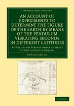 An Account of Experiments to Determine the Figure of the Earth by Means of the Pendulum Vibrating Seconds in Different Latitudes: As Well As on Various Other Subjects of Philosophical Inquiry