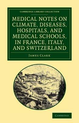 Medical Notes on Climate, Diseases, Hospitals, and Medical Schools, in France, Italy, and Switzerland: Comprising an Inquiry into the Effects of a Residence in the South of Europe, in Cases of Pulmonary Consumption - James Clark - cover
