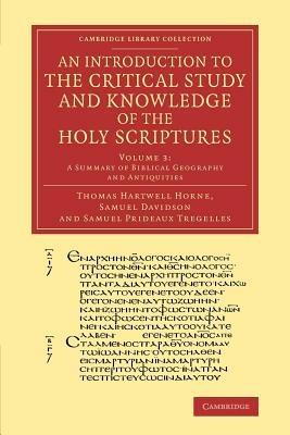 An Introduction to the Critical Study and Knowledge of the Holy Scriptures: Volume 3, A Summary of Biblical Geography and Antiquities - Thomas Hartwell Horne,Samuel Davidson,Samuel Prideaux Tregelles - cover