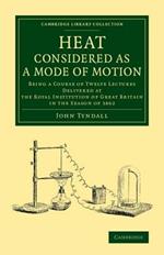 Heat Considered as a Mode of Motion: Being a Course of Twelve Lectures Delivered at the Royal Institution of Great Britain in the Season of 1862