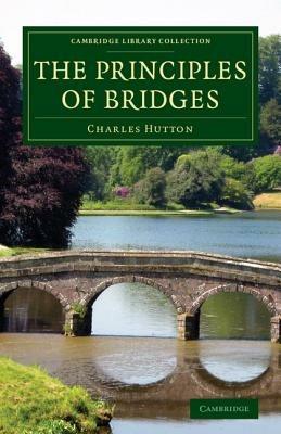 The Principles of Bridges: Containing the Mathematical Demonstrations of the Properties of the Arches, the Thickness of the Piers, the Force of the Water against Them, etc. - Charles Hutton - cover