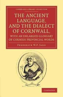 The Ancient Language, and the Dialect of Cornwall, with an Enlarged Glossary of Cornish Provincial Words: Also an Appendix, Containing a List of Writers on Cornish Dialect, and Additional Information about Dolly Pentreath, the Last Known Person who Spoke the Ancient Cornish as her Mother Tongue - Frederick W. P. Jago - cover