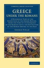 Greece under the Romans: A Historical View of the Condition of the Greek Nation, from the Time of its Conquest by the Romans until the Extinction of the Roman Empire in the East