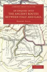 An Enquiry into the Ancient Routes between Italy and Gaul: With an Examination of the Theory of Hannibal's Passage of the Alps by the Little St Bernard
