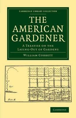 The American Gardener: A Treatise on the Laying-Out of Gardens, on the Making and Managing of Hot-Beds and Green-Houses, and on the Propagation and Cultivation of the Several Sorts of Vegetables, Herbs, Fruits and Flowers - William Cobbett - cover