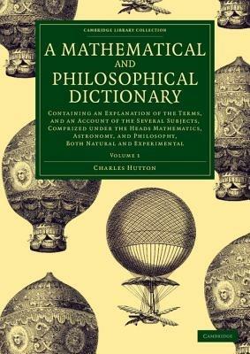 A Mathematical and Philosophical Dictionary: Containing an Explanation of the Terms, and an Account of the Several Subjects, Comprized under the Heads Mathematics, Astronomy, and Philosophy, Both Natural and Experimental - Charles Hutton - cover