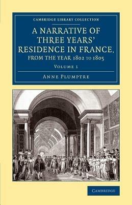A Narrative of Three Years' Residence in France, Principally in the Southern Departments, from the Year 1802 to 1805: Including Some Authentic Particulars Respecting the Early Life of the French Emperor, and a General Inquiry into his Character - Anne Plumptre - cover