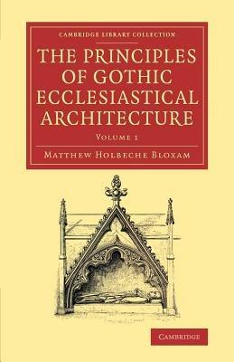 The Principles of Gothic Ecclesiastical Architecture: With an Explanation of Technical Terms, and a Centenary of Ancient Terms - Matthew Holbeche Bloxam - cover