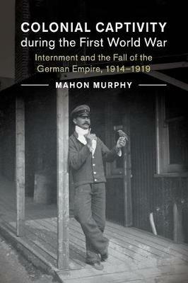 Colonial Captivity during the First World War: Internment and the Fall of the German Empire, 1914-1919 - Mahon Murphy - cover
