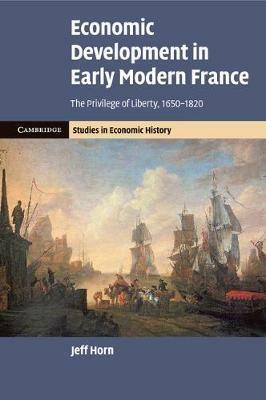 Economic Development in Early Modern France: The Privilege of Liberty, 1650-1820 - Jeff Horn - cover