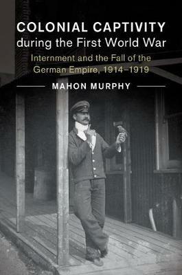 Colonial Captivity during the First World War: Internment and the Fall of the German Empire, 1914–1919 - Mahon Murphy - cover