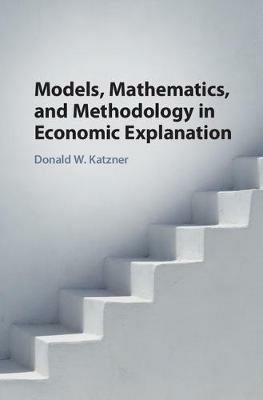 Models, Mathematics, and Methodology in Economic Explanation - Donald W. Katzner - cover
