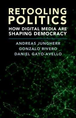 Retooling Politics: How Digital Media Are Shaping Democracy - Andreas Jungherr,Gonzalo Rivero,Daniel Gayo-Avello - cover