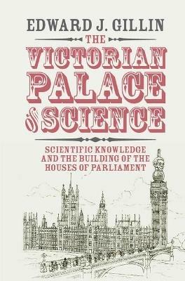 The Victorian Palace of Science: Scientific Knowledge and the Building of the Houses of Parliament - Edward J. Gillin - cover