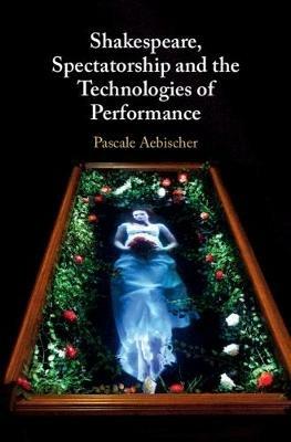 Shakespeare, Spectatorship and the Technologies of Performance - Pascale Aebischer - cover