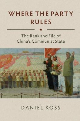 Where the Party Rules: The Rank and File of China's Communist State - Daniel Koss - cover