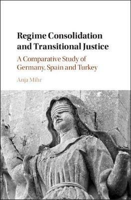 Regime Consolidation and Transitional Justice: A Comparative Study of Germany, Spain and Turkey - Anja Mihr - cover