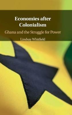 Economies after Colonialism: Ghana and the Struggle for Power - Lindsay Whitfield - cover