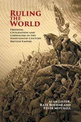 Ruling the World: Freedom, Civilisation and Liberalism in the Nineteenth-Century British Empire - Alan Lester,Kate Boehme,Peter Mitchell - cover