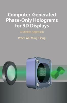 Computer-Generated Phase-Only Holograms for 3D Displays: A Matlab Approach - Peter Wai Ming Tsang - cover