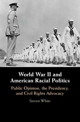World War II and American Racial Politics: Public Opinion, the Presidency, and Civil Rights Advocacy - Steven White - cover