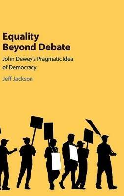 Equality Beyond Debate: John Dewey's Pragmatic Idea of Democracy - Jeff Jackson - cover