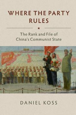 Where the Party Rules: The Rank and File of China's Communist State - Daniel Koss - cover