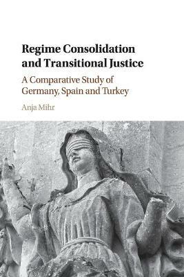 Regime Consolidation and Transitional Justice: A Comparative Study of Germany, Spain and Turkey - Anja Mihr - cover