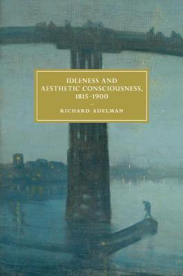 Idleness and Aesthetic Consciousness, 1815-1900 - Richard Adelman - cover