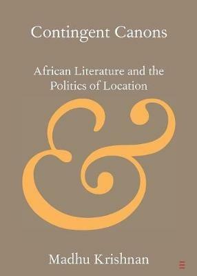 Contingent Canons: African Literature and the Politics of Location - Madhu Krishnan - cover