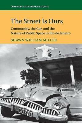 The Street Is Ours: Community, the Car, and the Nature of Public Space in Rio de Janeiro - Shawn William Miller - cover